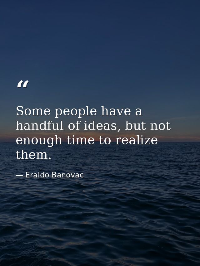 Some people have a handful of ideas, but not enough time to realize them. — Eraldo Banovac