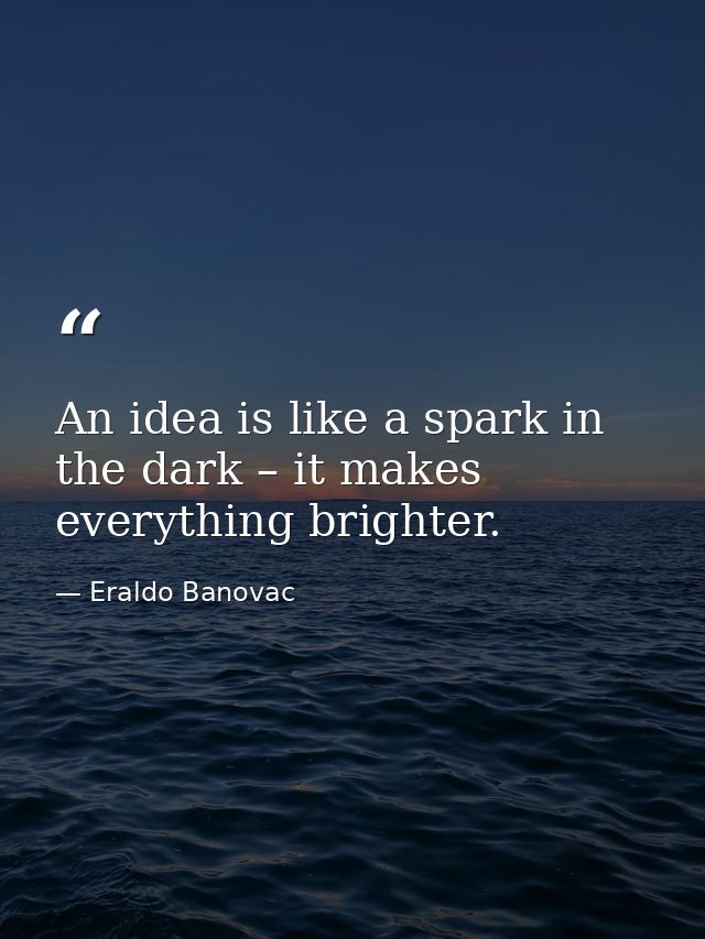 An idea is like a spark in the dark – it makes everything brighter. — Eraldo Banovac