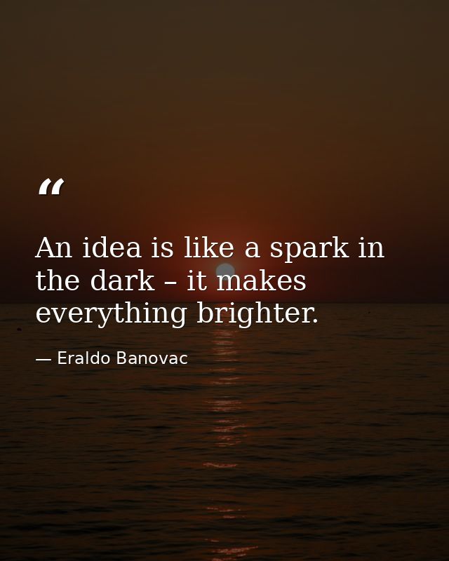 An idea is like a spark in the dark – it makes everything brighter. — Eraldo Banovac