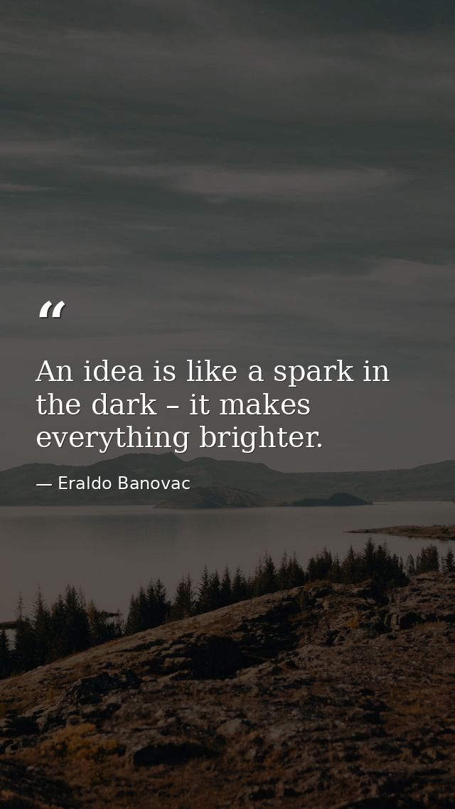 An idea is like a spark in the dark – it makes everything brighter. — Eraldo Banovac