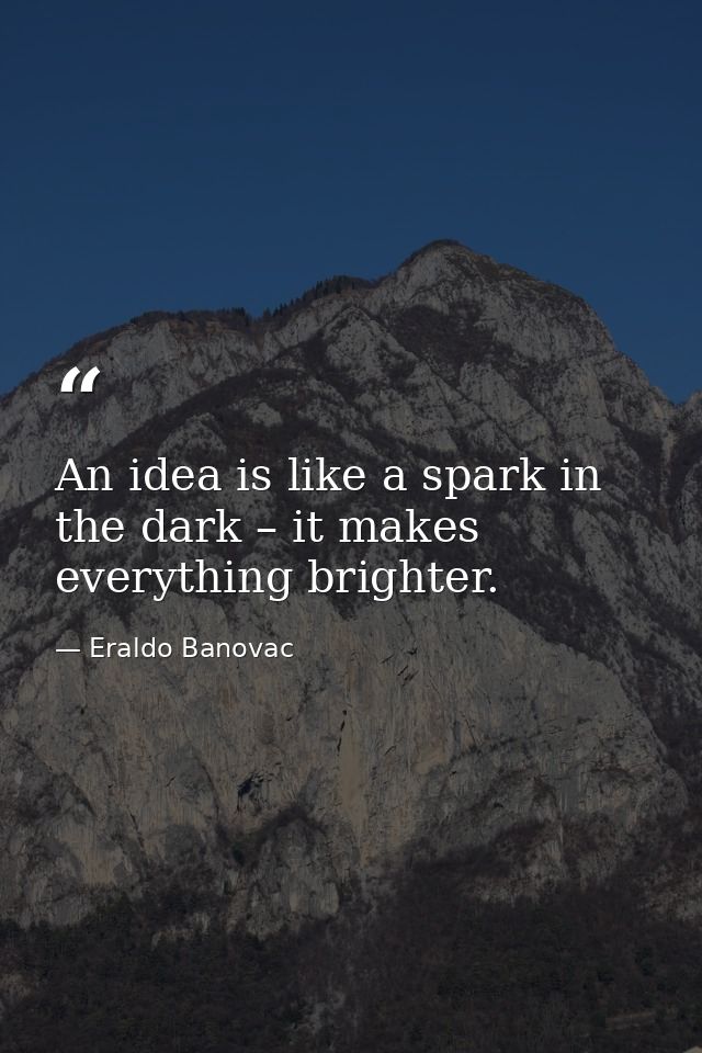 An idea is like a spark in the dark – it makes everything brighter. — Eraldo Banovac
