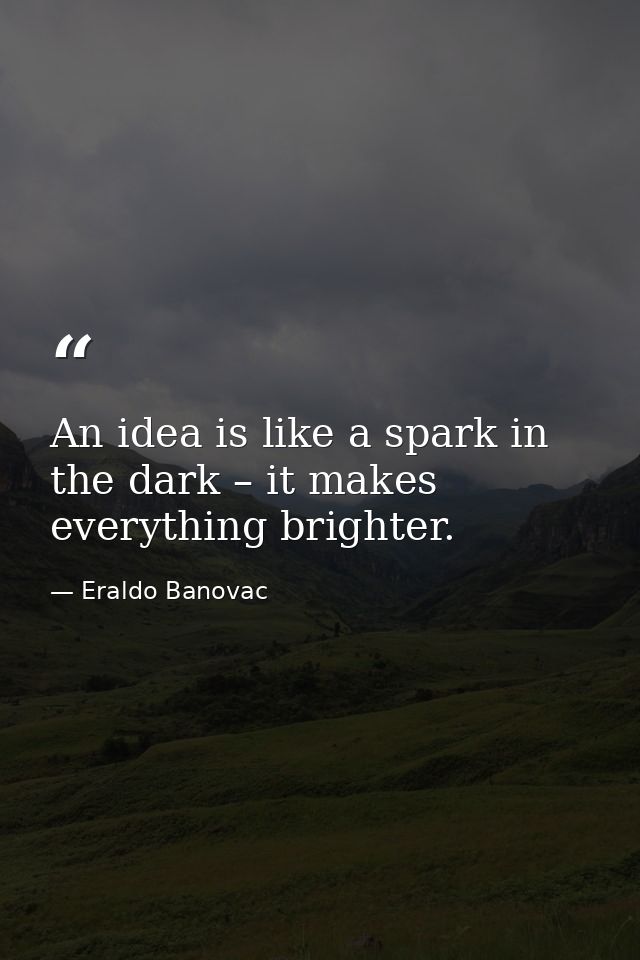 An idea is like a spark in the dark – it makes everything brighter. — Eraldo Banovac