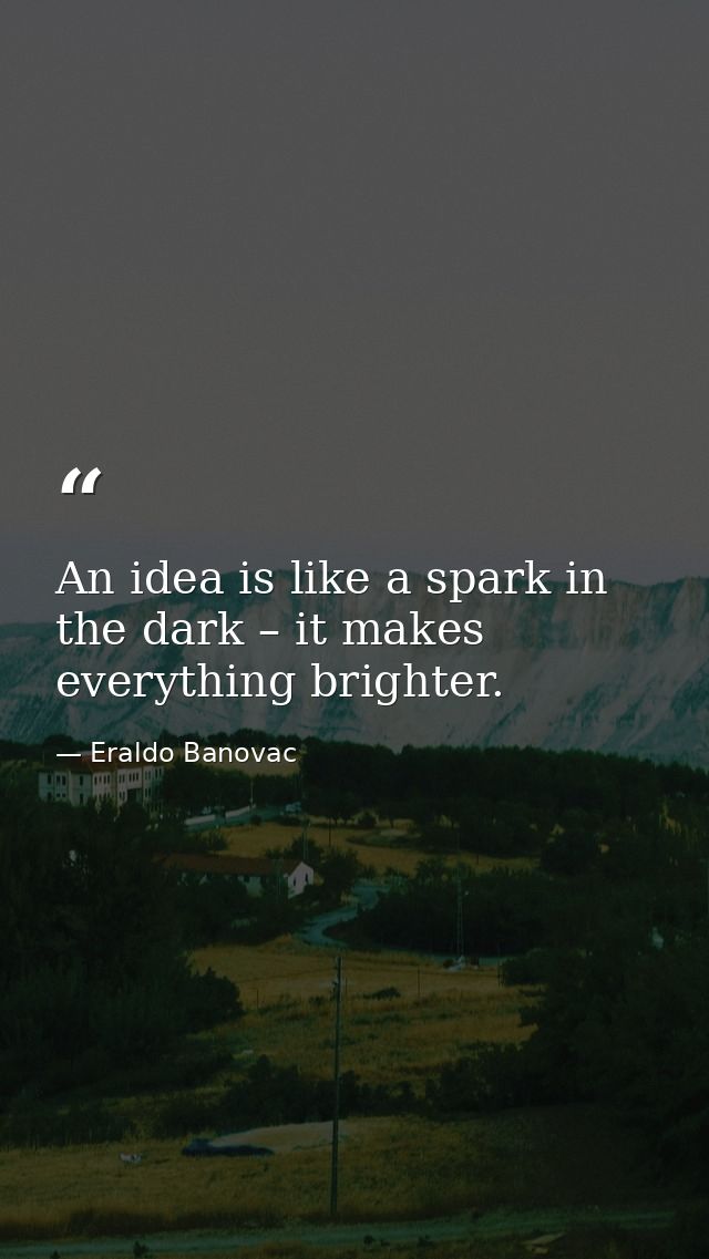An idea is like a spark in the dark – it makes everything brighter. — Eraldo Banovac