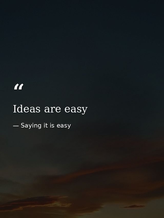 Ideas are easy — Saying it is easy