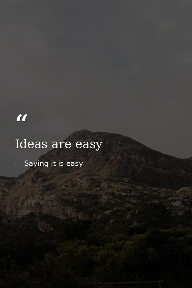 Ideas are easy — Saying it is easy