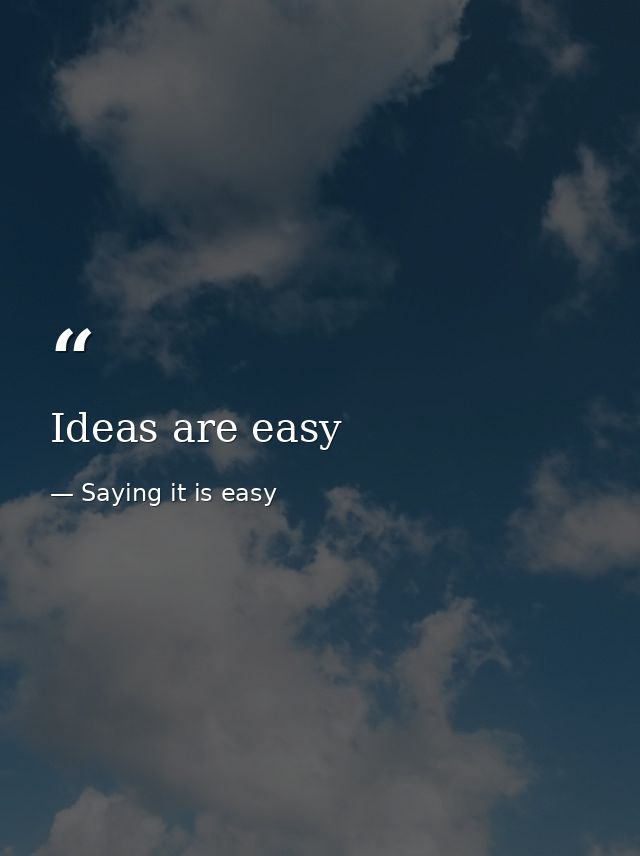 Ideas are easy — Saying it is easy