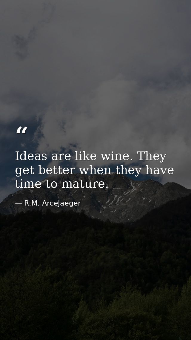 Ideas are like wine. They get better when they have time to mature. — R.M. ArceJaeger