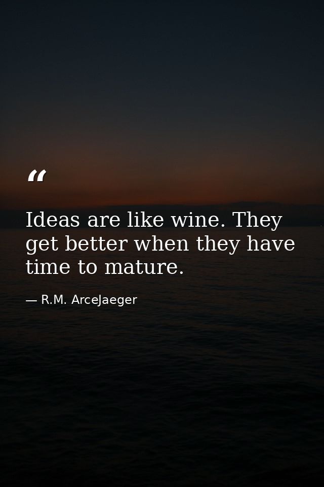Ideas are like wine. They get better when they have time to mature. — R.M. ArceJaeger