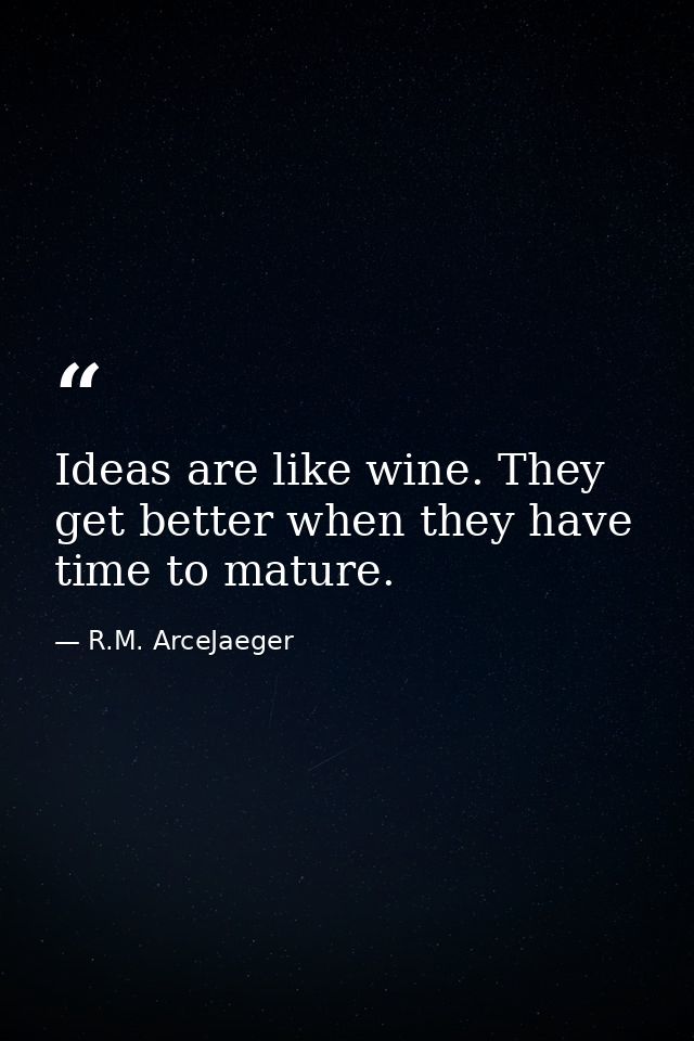 Ideas are like wine. They get better when they have time to mature. — R.M. ArceJaeger