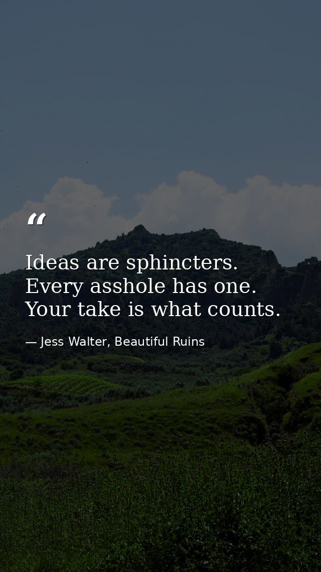 Ideas are sphincters. Every asshole has one. Your take is what counts. — Jess Walter, Beautiful Ruins