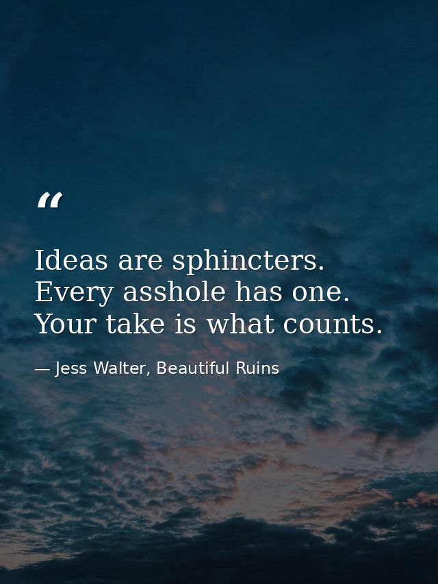 Ideas are sphincters. Every asshole has one. Your take is what counts. — Jess Walter, Beautiful Ruins
