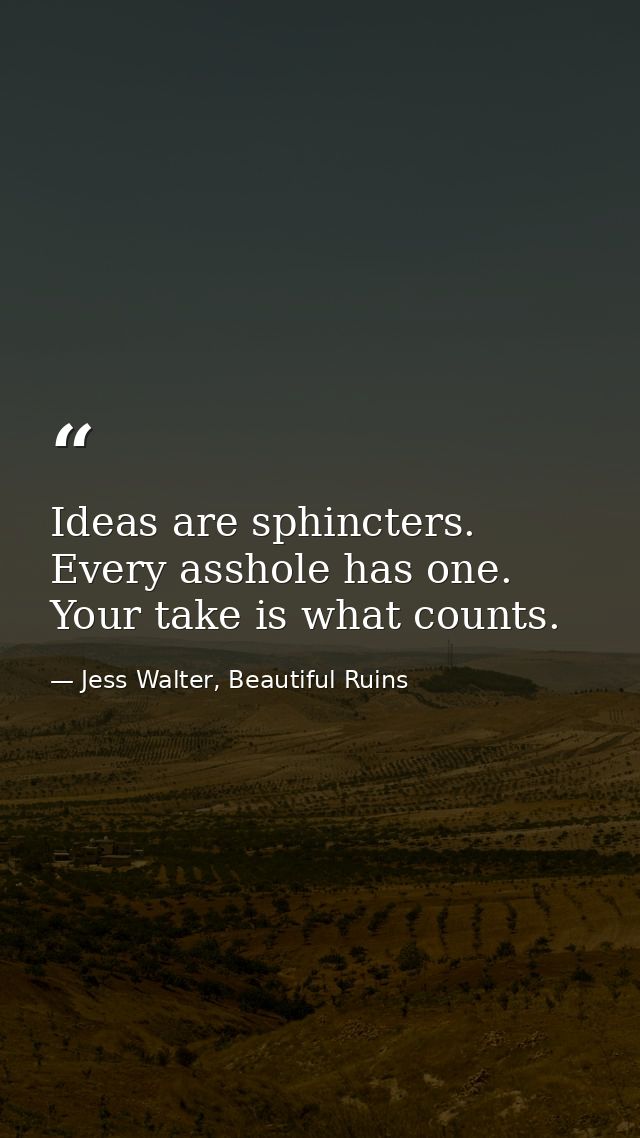 Ideas are sphincters. Every asshole has one. Your take is what counts. — Jess Walter, Beautiful Ruins