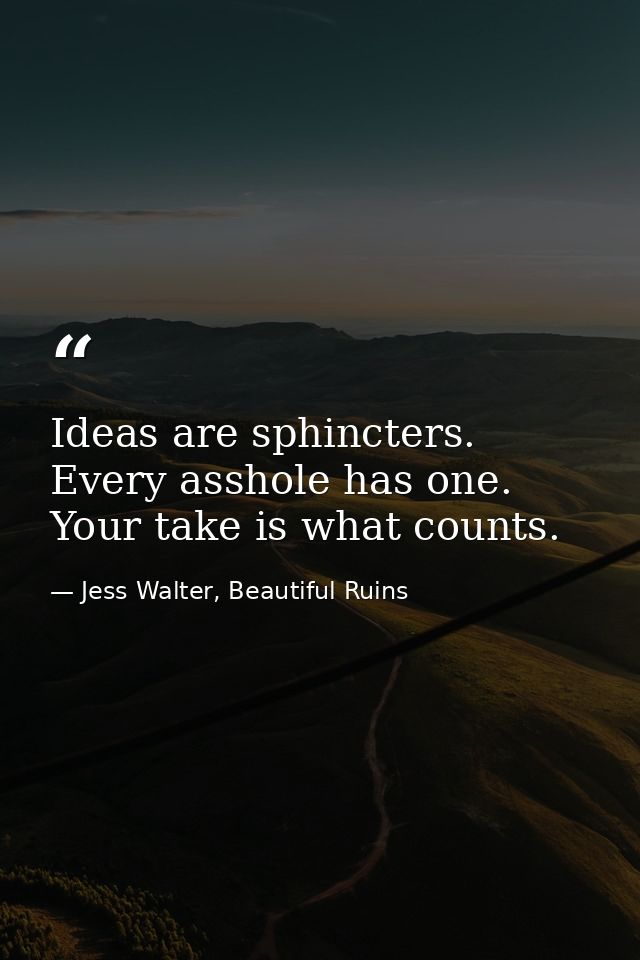 Ideas are sphincters. Every asshole has one. Your take is what counts. — Jess Walter, Beautiful Ruins