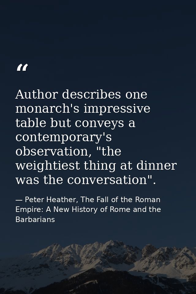 Author describes one monarch's impressive table but conveys a contemporary's observation, "the weightiest thing at dinne — Peter Heather, The Fall of the Roman Empire: A New History of Rome and the Barbarians