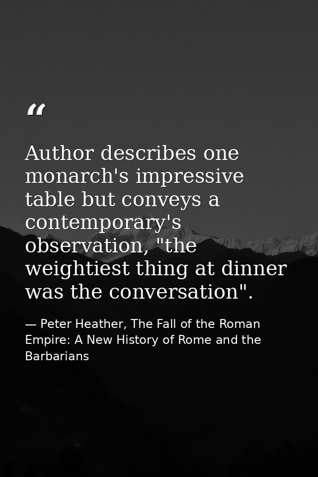 Author describes one monarch's impressive table but conveys a contemporary's observation, "the weightiest thing at dinne — Peter Heather, The Fall of the Roman Empire: A New History of Rome and the Barbarians