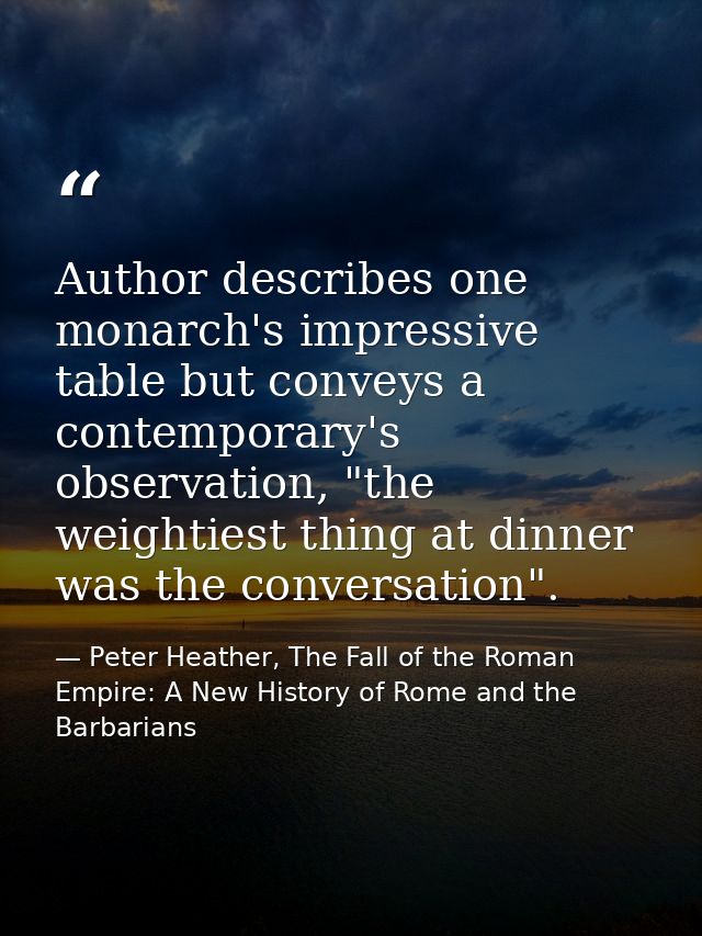 Author describes one monarch's impressive table but conveys a contemporary's observation, "the weightiest thing at dinne — Peter Heather, The Fall of the Roman Empire: A New History of Rome and the Barbarians