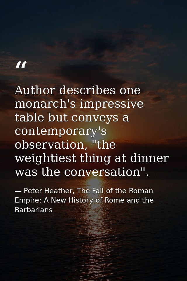 Author describes one monarch's impressive table but conveys a contemporary's observation, "the weightiest thing at dinne — Peter Heather, The Fall of the Roman Empire: A New History of Rome and the Barbarians