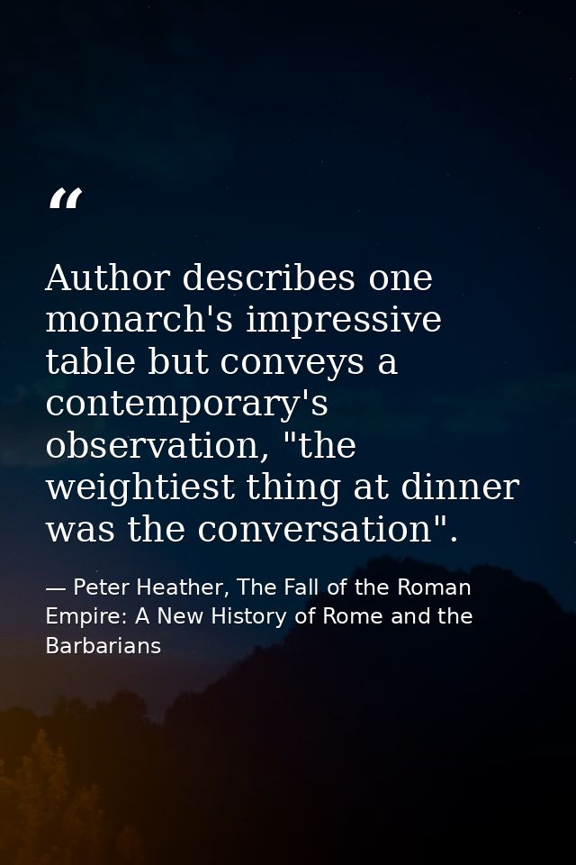 Author describes one monarch's impressive table but conveys a contemporary's observation, "the weightiest thing at dinne — Peter Heather, The Fall of the Roman Empire: A New History of Rome and the Barbarians