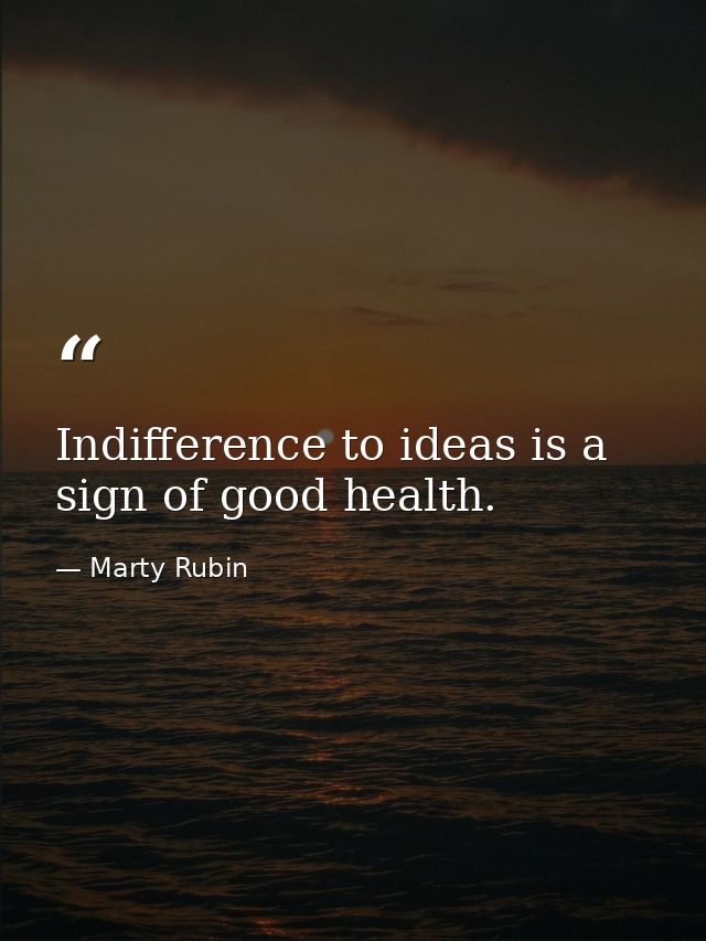 Indifference to ideas is a sign of good health. — Marty Rubin