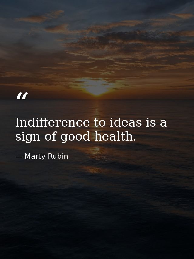 Indifference to ideas is a sign of good health. — Marty Rubin