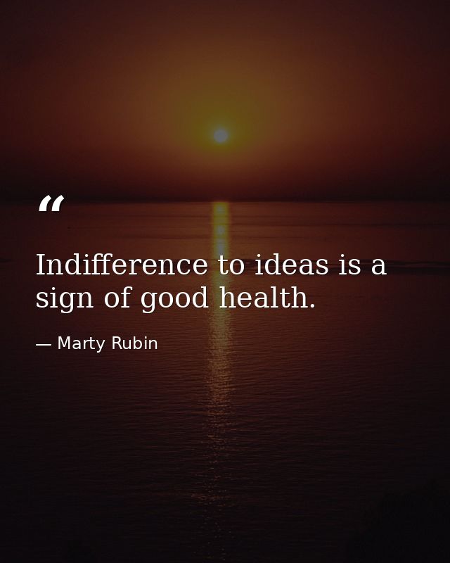 Indifference to ideas is a sign of good health. — Marty Rubin