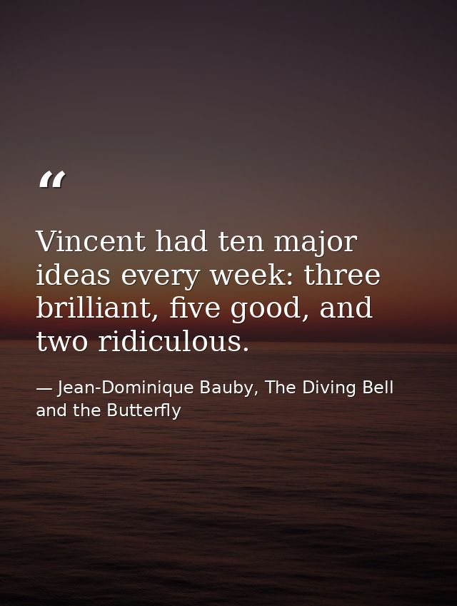Vincent had ten major ideas every week: three brilliant, five good, and two ridiculous. — Jean-Dominique Bauby, The Diving Bell and the Butterfly