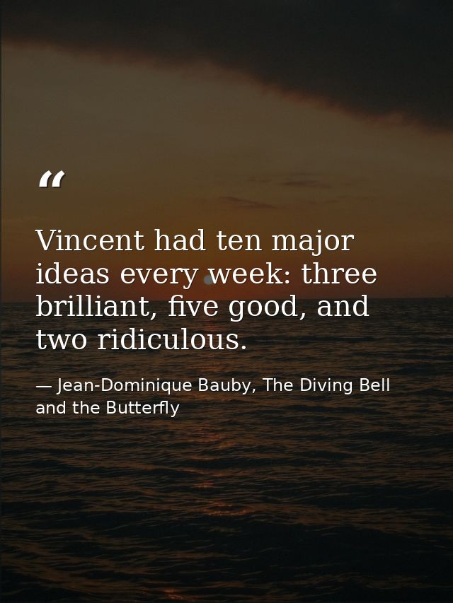 Vincent had ten major ideas every week: three brilliant, five good, and two ridiculous. — Jean-Dominique Bauby, The Diving Bell and the Butterfly