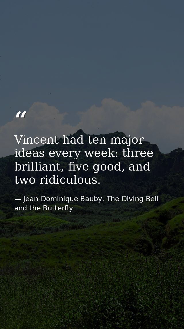 Vincent had ten major ideas every week: three brilliant, five good, and two ridiculous. — Jean-Dominique Bauby, The Diving Bell and the Butterfly