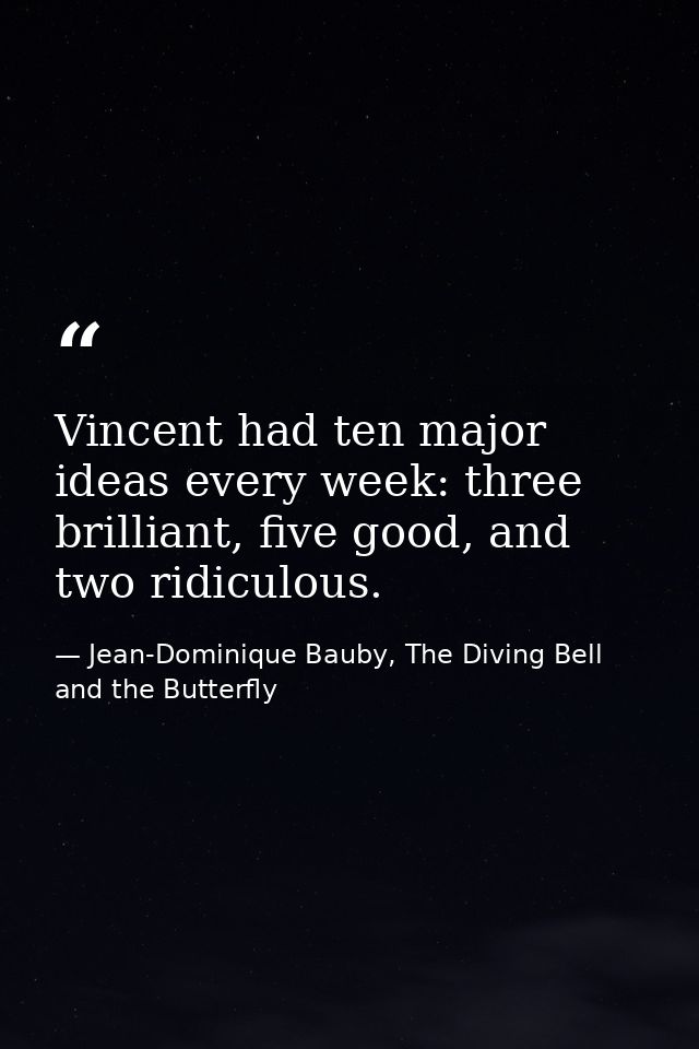 Vincent had ten major ideas every week: three brilliant, five good, and two ridiculous. — Jean-Dominique Bauby, The Diving Bell and the Butterfly