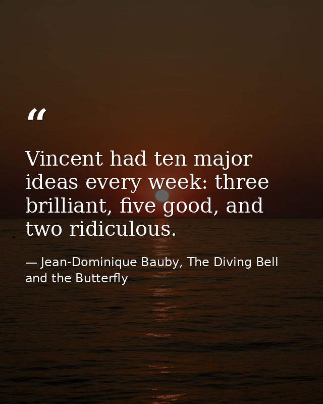 Vincent had ten major ideas every week: three brilliant, five good, and two ridiculous. — Jean-Dominique Bauby, The Diving Bell and the Butterfly