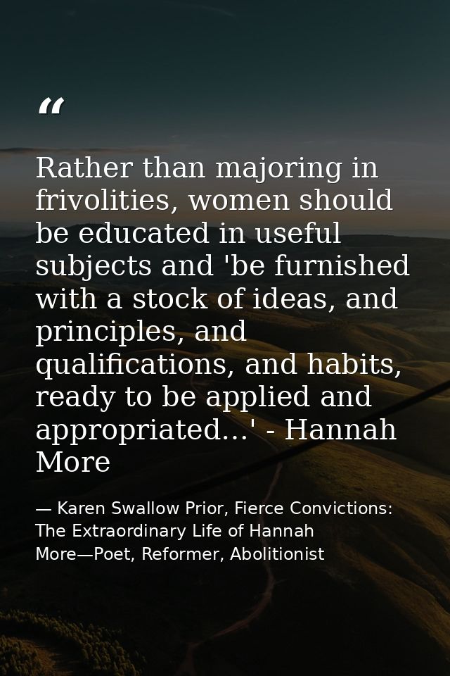 Rather than majoring in frivolities, women should be educated in useful subjects and 'be furnished with a stock of ideas — Karen Swallow Prior, Fierce Convictions: The Extraordinary Life of Hannah More—Poet, Reformer, Abolitionist