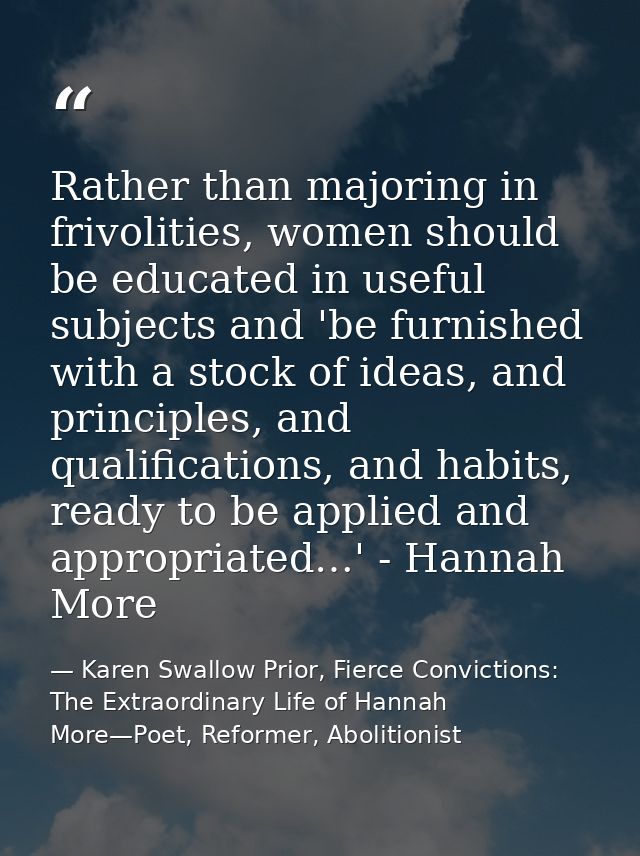 Rather than majoring in frivolities, women should be educated in useful subjects and 'be furnished with a stock of ideas — Karen Swallow Prior, Fierce Convictions: The Extraordinary Life of Hannah More—Poet, Reformer, Abolitionist