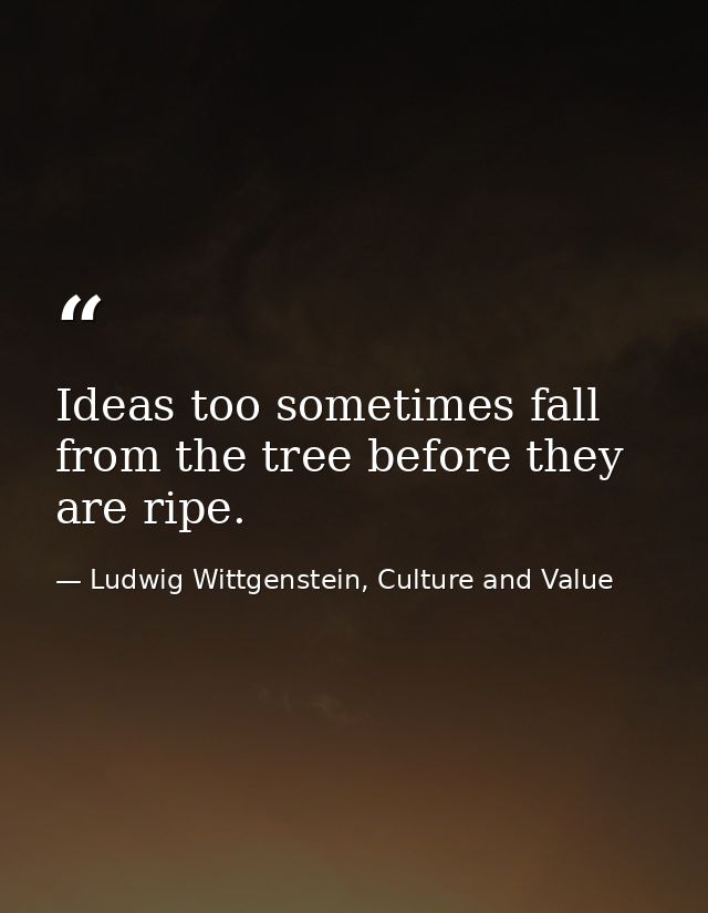 Ideas too sometimes fall from the tree before they are ripe. — Ludwig Wittgenstein, Culture and Value