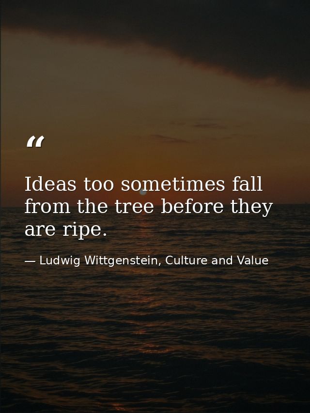 Ideas too sometimes fall from the tree before they are ripe. — Ludwig Wittgenstein, Culture and Value