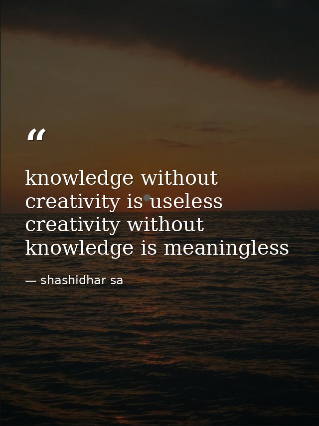 knowledge without creativity is useless creativity without knowledge is meaningless — shashidhar sa