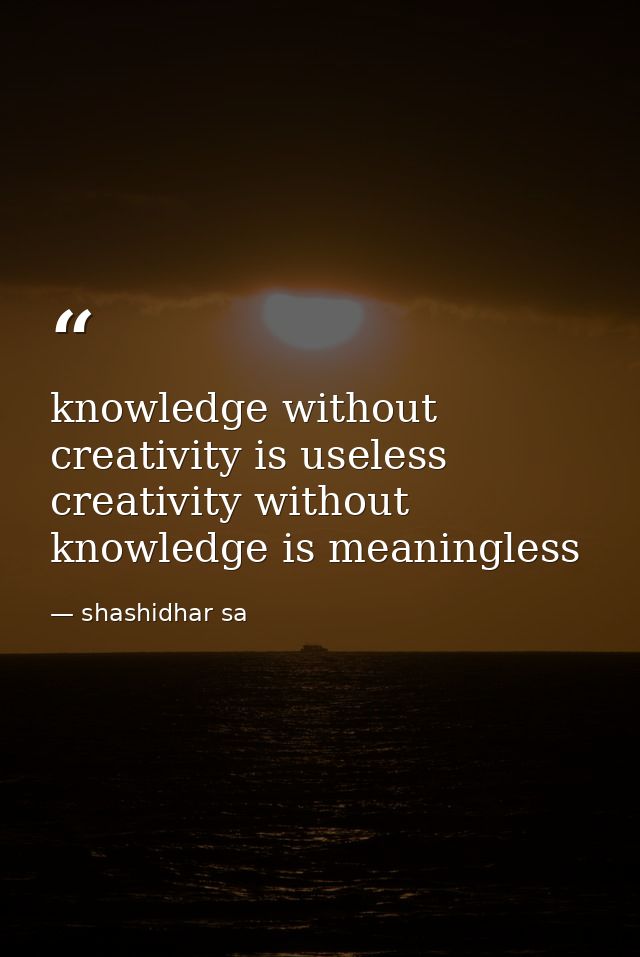 knowledge without creativity is useless creativity without knowledge is meaningless — shashidhar sa
