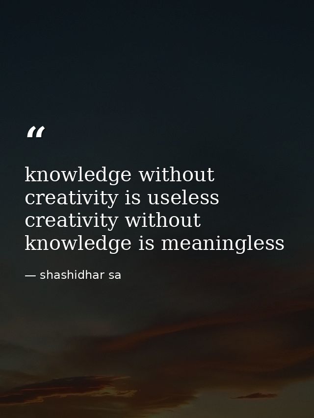 knowledge without creativity is useless creativity without knowledge is meaningless — shashidhar sa