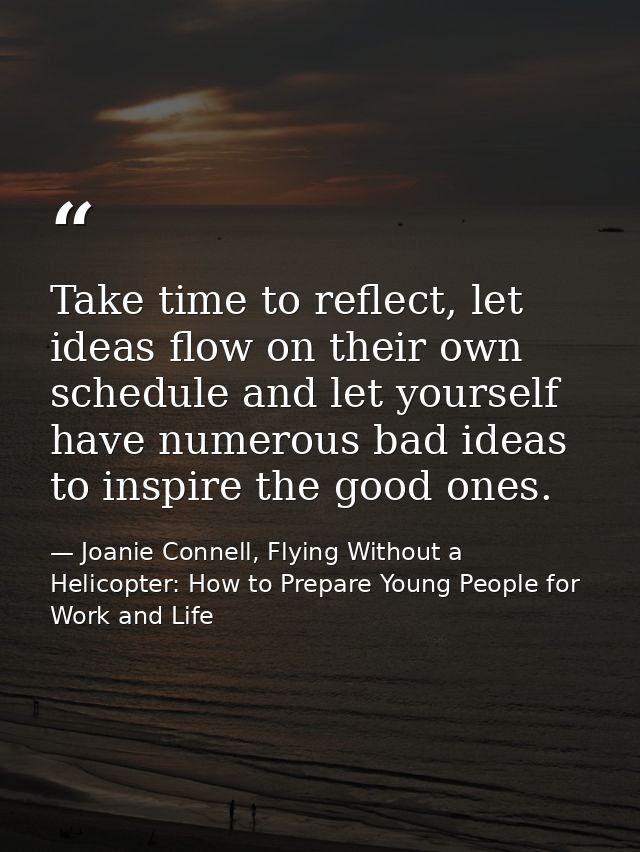 Take time to reflect, let ideas flow on their own schedule and let yourself have numerous bad ideas to inspire the good  — Joanie Connell, Flying Without a Helicopter: How to Prepare Young People for Work and Life