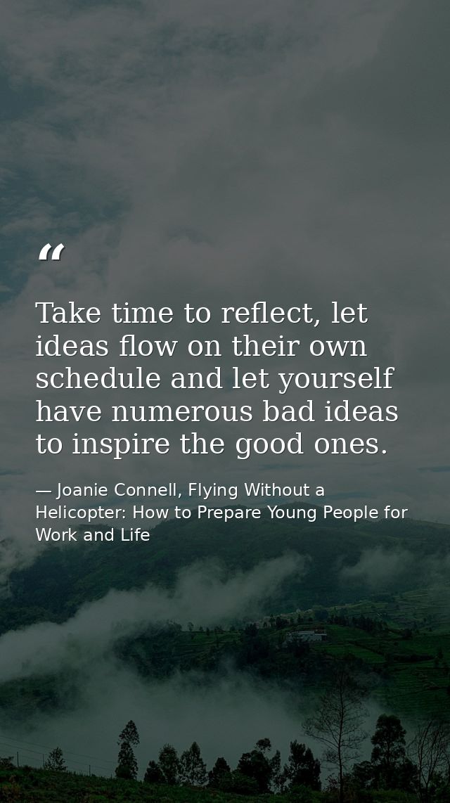 Take time to reflect, let ideas flow on their own schedule and let yourself have numerous bad ideas to inspire the good  — Joanie Connell, Flying Without a Helicopter: How to Prepare Young People for Work and Life