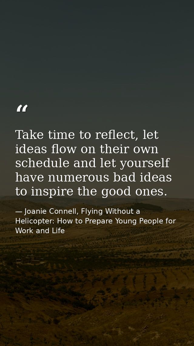 Take time to reflect, let ideas flow on their own schedule and let yourself have numerous bad ideas to inspire the good  — Joanie Connell, Flying Without a Helicopter: How to Prepare Young People for Work and Life