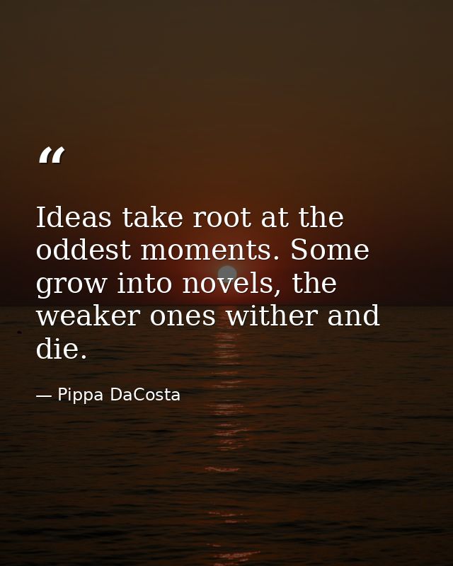 Ideas take root at the oddest moments. Some grow into novels, the weaker ones wither and die. — Pippa DaCosta