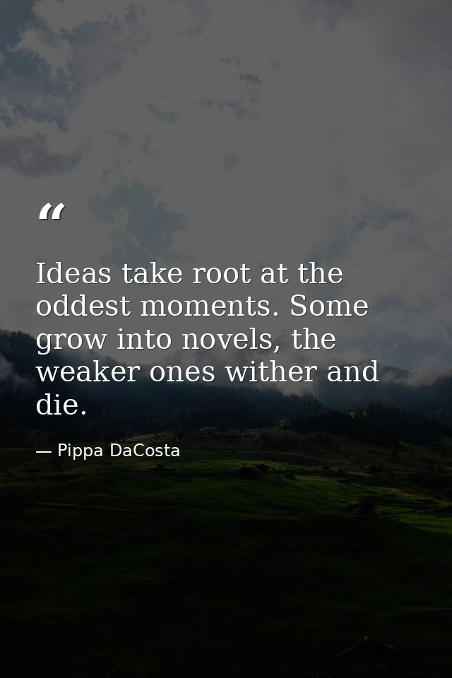 Ideas take root at the oddest moments. Some grow into novels, the weaker ones wither and die. — Pippa DaCosta