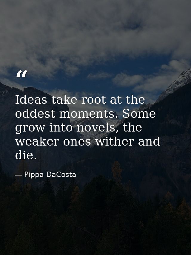 Ideas take root at the oddest moments. Some grow into novels, the weaker ones wither and die. — Pippa DaCosta