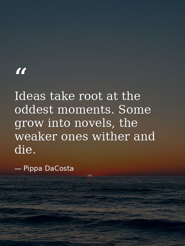 Ideas take root at the oddest moments. Some grow into novels, the weaker ones wither and die. — Pippa DaCosta