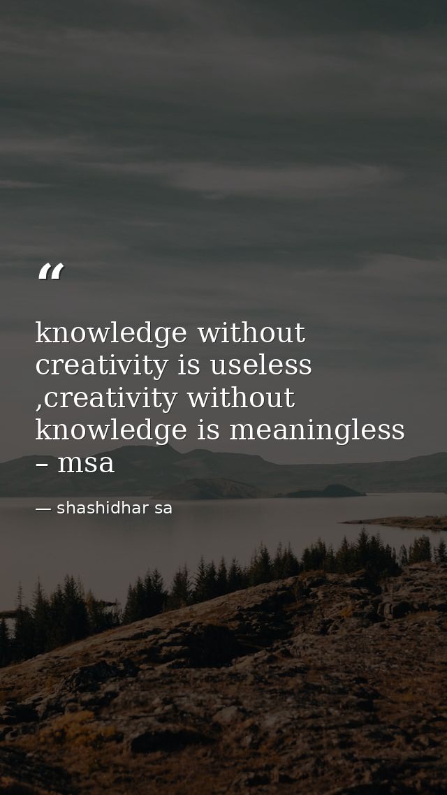 knowledge without creativity is useless ,creativity without knowledge is meaningless – msa — shashidhar sa