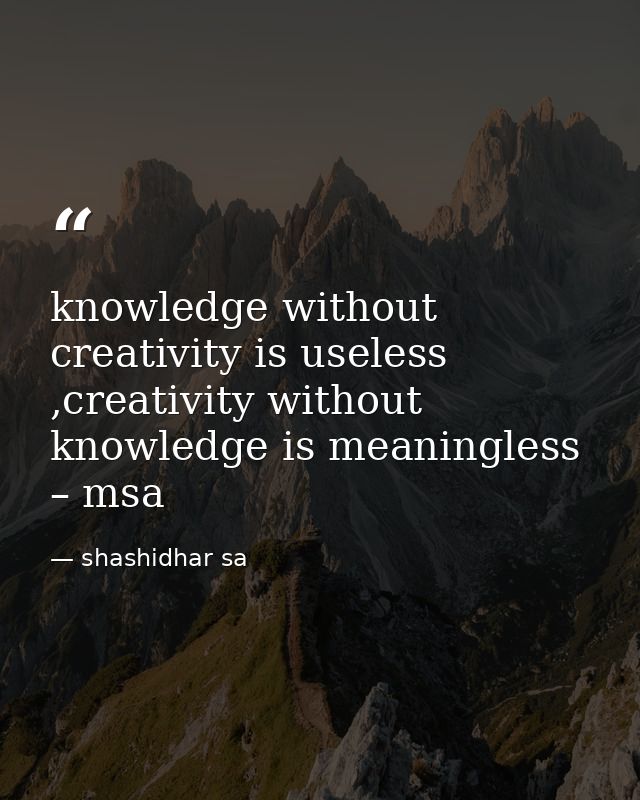 knowledge without creativity is useless ,creativity without knowledge is meaningless – msa — shashidhar sa