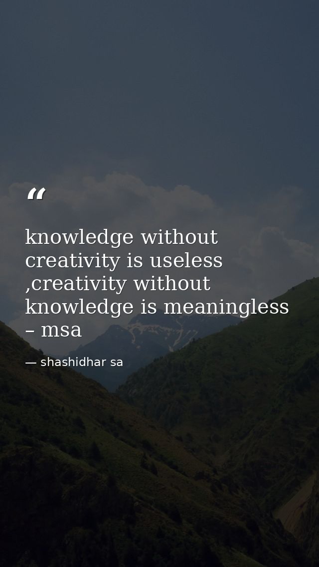 knowledge without creativity is useless ,creativity without knowledge is meaningless – msa — shashidhar sa