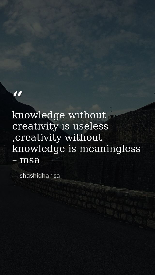 knowledge without creativity is useless ,creativity without knowledge is meaningless – msa — shashidhar sa