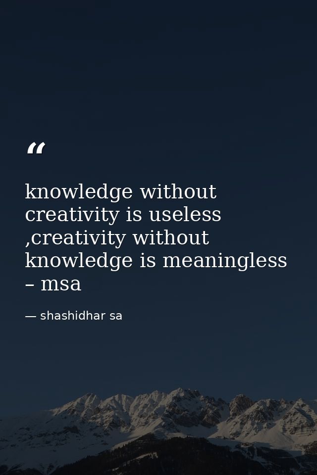 knowledge without creativity is useless ,creativity without knowledge is meaningless – msa — shashidhar sa