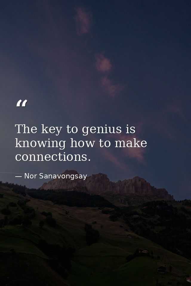 The key to genius is knowing how to make connections. — Nor Sanavongsay